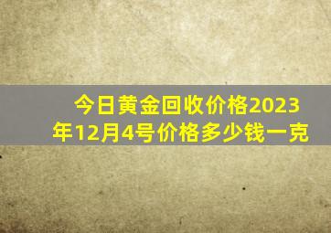 今日黄金回收价格2023年12月4号价格多少钱一克