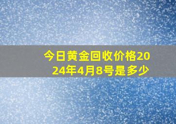 今日黄金回收价格2024年4月8号是多少