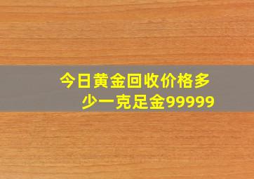 今日黄金回收价格多少一克足金99999