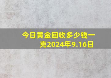 今日黄金回收多少钱一克2024年9.16日