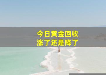 今日黄金回收涨了还是降了