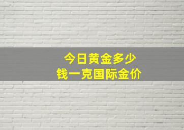 今日黄金多少钱一克国际金价