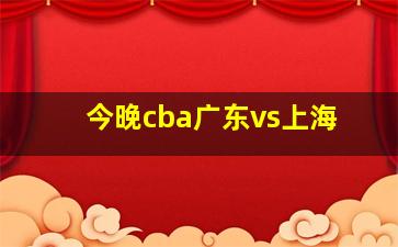 今晚cba广东vs上海