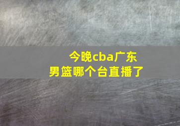 今晚cba广东男篮哪个台直播了