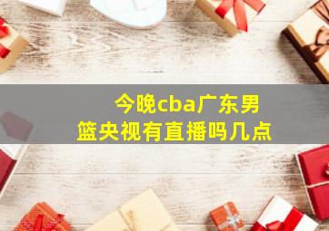 今晚cba广东男篮央视有直播吗几点