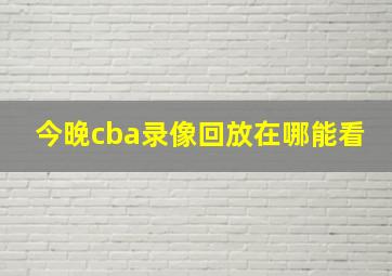 今晚cba录像回放在哪能看