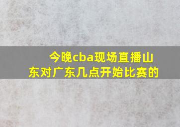 今晚cba现场直播山东对广东几点开始比赛的