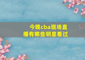 今晚cba现场直播有哪些明星看过