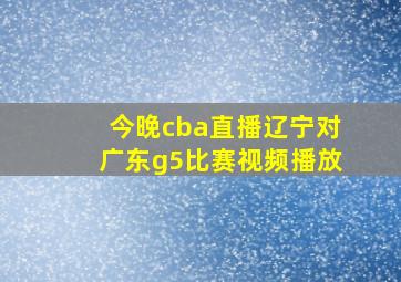 今晚cba直播辽宁对广东g5比赛视频播放