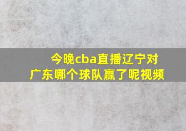 今晚cba直播辽宁对广东哪个球队赢了呢视频