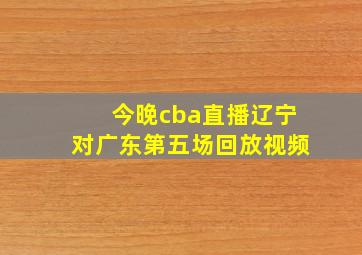 今晚cba直播辽宁对广东第五场回放视频