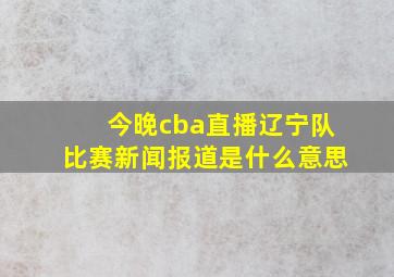 今晚cba直播辽宁队比赛新闻报道是什么意思