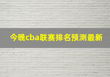 今晚cba联赛排名预测最新