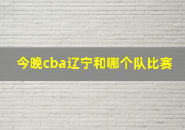 今晚cba辽宁和哪个队比赛