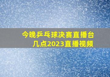 今晚乒乓球决赛直播台几点2023直播视频