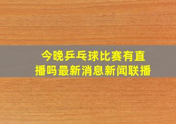 今晚乒乓球比赛有直播吗最新消息新闻联播