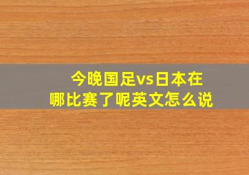 今晚国足vs日本在哪比赛了呢英文怎么说