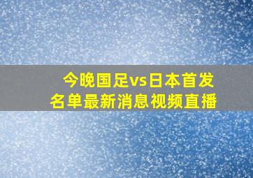 今晚国足vs日本首发名单最新消息视频直播