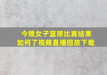 今晚女子篮球比赛结果如何了视频直播回放下载