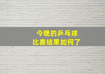 今晚的乒乓球比赛结果如何了