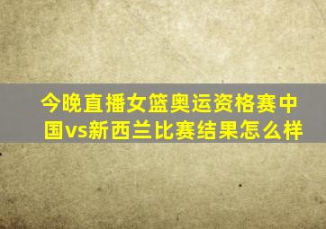 今晚直播女篮奥运资格赛中国vs新西兰比赛结果怎么样