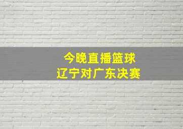 今晚直播篮球辽宁对广东决赛