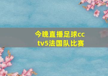 今晚直播足球cctv5法国队比赛