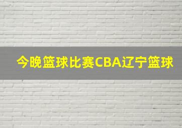 今晚篮球比赛CBA辽宁篮球