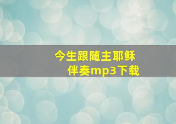 今生跟随主耶稣伴奏mp3下载