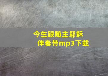 今生跟随主耶稣伴奏带mp3下载