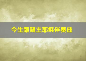 今生跟随主耶稣伴奏曲