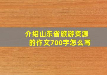 介绍山东省旅游资源的作文700字怎么写