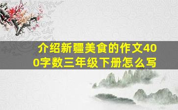 介绍新疆美食的作文400字数三年级下册怎么写