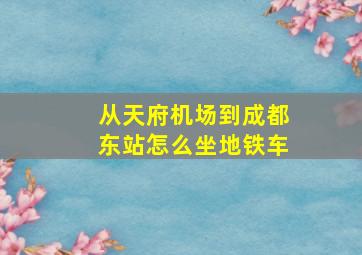 从天府机场到成都东站怎么坐地铁车