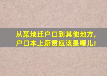 从某地迁户口到其他地方,户口本上籍贯应该是哪儿!