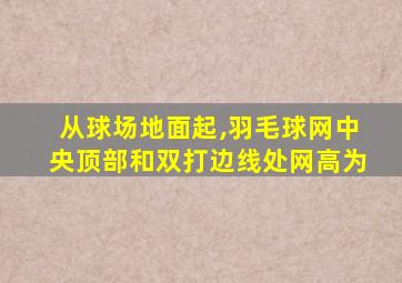 从球场地面起,羽毛球网中央顶部和双打边线处网高为