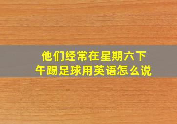 他们经常在星期六下午踢足球用英语怎么说