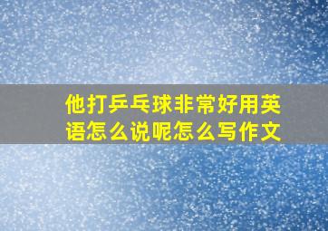 他打乒乓球非常好用英语怎么说呢怎么写作文