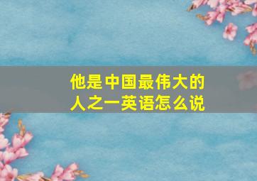 他是中国最伟大的人之一英语怎么说