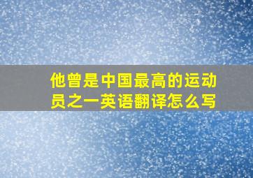 他曾是中国最高的运动员之一英语翻译怎么写