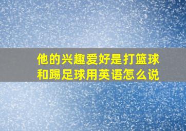 他的兴趣爱好是打篮球和踢足球用英语怎么说