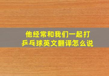 他经常和我们一起打乒乓球英文翻译怎么说