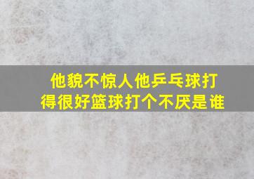 他貌不惊人他乒乓球打得很好篮球打个不厌是谁