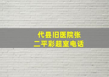 代县旧医院张二平彩超室电话