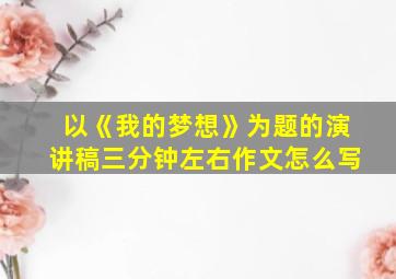 以《我的梦想》为题的演讲稿三分钟左右作文怎么写