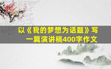 以《我的梦想为话题》写一篇演讲稿400字作文