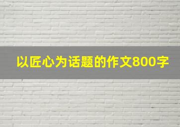 以匠心为话题的作文800字