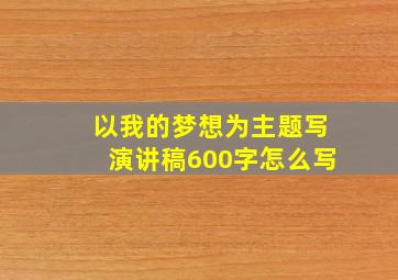 以我的梦想为主题写演讲稿600字怎么写