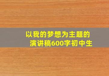 以我的梦想为主题的演讲稿600字初中生