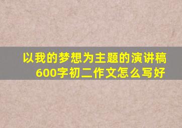 以我的梦想为主题的演讲稿600字初二作文怎么写好